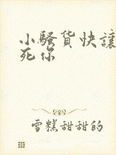 小骚货快让我操死你