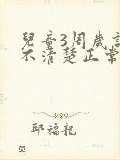 儿童3周岁说话不清楚正常吗