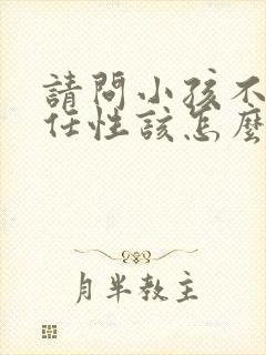 请问小孩不听话任性该怎么教育呢