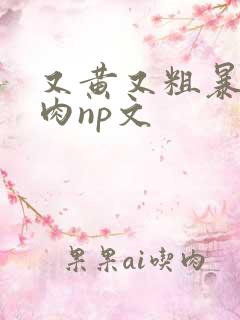 又黄又粗暴的纯肉np文