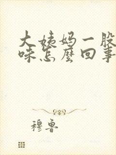 大姨妈一股恶臭味怎么回事