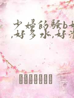 少妇的骚b好紧,好多水,好滑