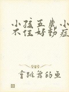 小孩五岁小儿坐不住好动症怎么治疗