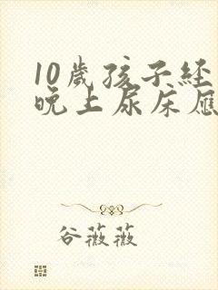 10岁孩子经常晚上尿床应该怎么办