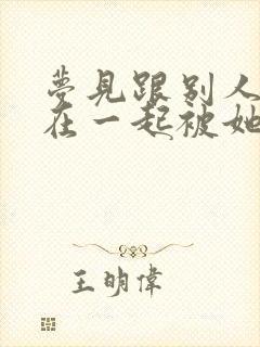 梦见跟别人老婆在一起被她老公发现