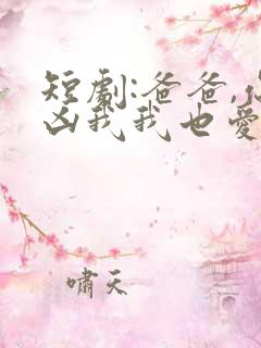 短剧:爸爸,你凶我我也爱你