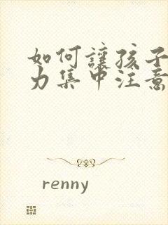 如何让孩子注意力集中注意力的方法