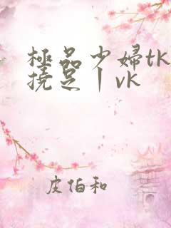 极品少妇tk一挠足丨vk