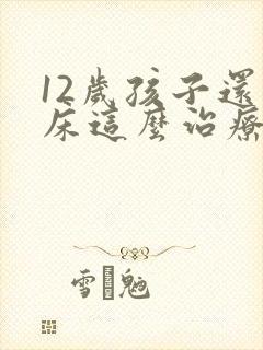 12岁孩子还尿床这么治疗