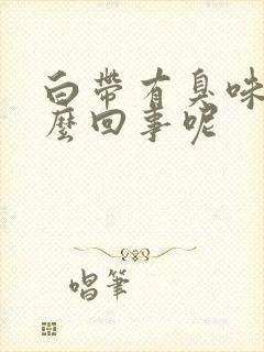 白带有臭味是怎么回事呢