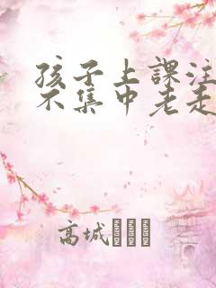 孩子上课注意力不集中老走神