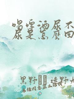 喝啤酒尿不出来尿是怎么回事