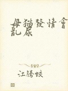 母猫发情会不会乱尿