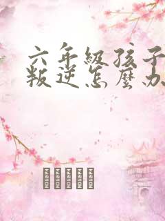 六年级孩子厌学叛逆怎么办