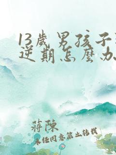 13岁男孩子叛逆期怎么办