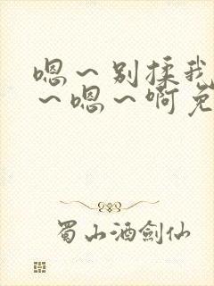 嗯~别揉我奶头~嗯~啊免费视频日