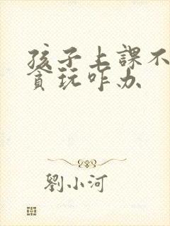 孩子上课不专心贪玩咋办