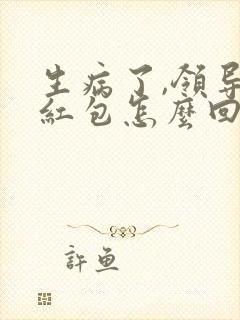 生病了,领导发红包怎么回感谢的话