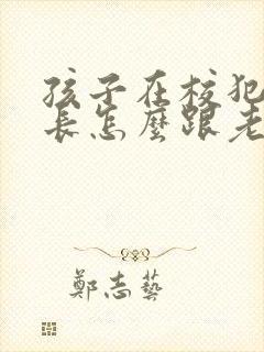 孩子在校犯错家长怎么跟老师沟通