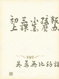 初三小孩叛逆不上课怎么办