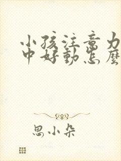 小孩注意力不集中好动怎么办