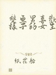 双鱼男喜欢什么样子的女生