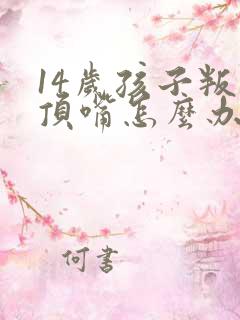 14岁孩子叛逆顶嘴怎么办