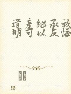 遗产继承放弃声明可以反悔吗