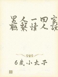 男人一回家就不联系情人说明什么