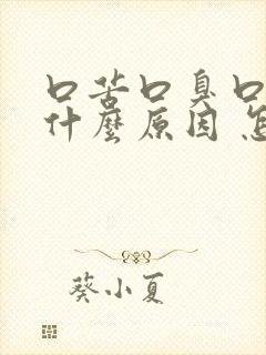 口苦口臭口干是什么原因 怎么解决