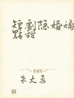 短剧隐婚娇妻有点甜