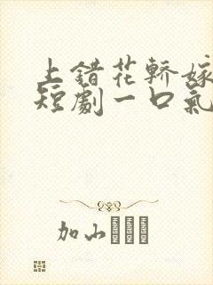 上错花轿嫁王爷短剧一口气看完