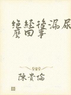 绝经后漏尿是怎么回事