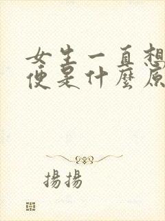 女生一直想上小便是什么原因