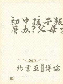 初中孩子叛逆怎么办?父母要怎么正确引导?