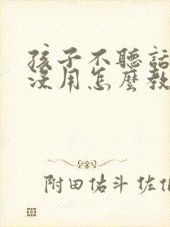 孩子不听话打骂没用怎么教育