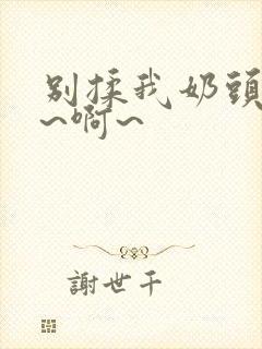 别揉我奶头~嗯~啊~