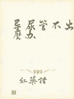 导尿管不出尿怎么办