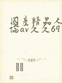 国产精品人妻人伦av久久69