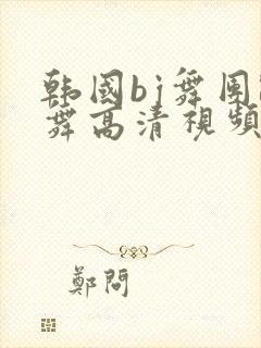 韩国bj舞团跳舞高清视频