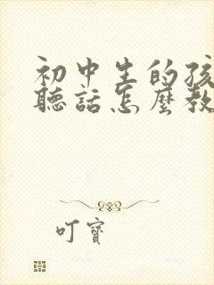 初中生的孩子不听话怎么教育