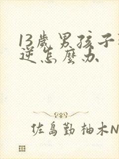 13岁男孩子叛逆怎么办