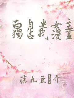 白月光女主总想独占我漫画免费下拉