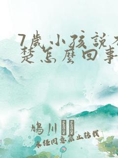 7岁小孩说不清楚怎么回事啊