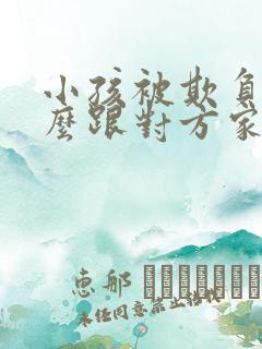 小孩被欺负了怎么跟对方家长沟通