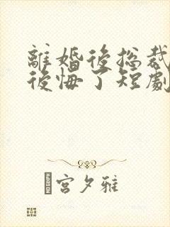 离婚后总裁老婆后悔了短剧免费观看