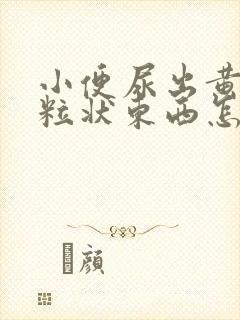 小便尿出黄色颗粒状东西怎么回事