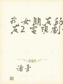 我女朋友的男朋友2 电视剧演员表