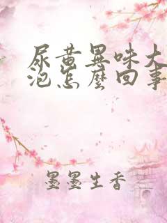 尿黄异味大有泡泡怎么回事