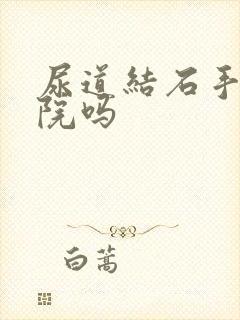 尿道结石手术住院吗